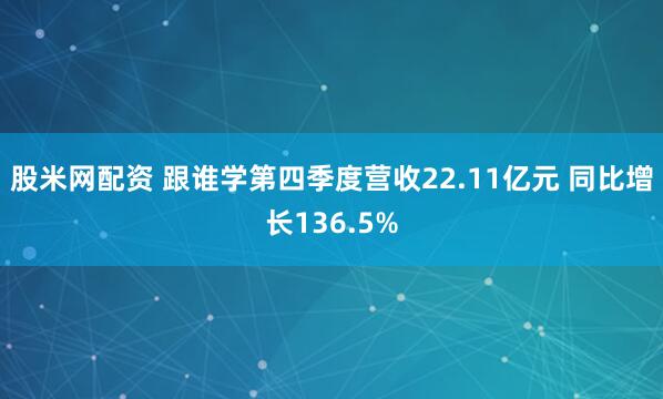 股米网配资 跟谁学第四季度营收22.11亿元 同比增长136.5%