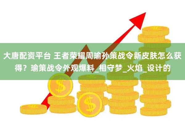 大唐配资平台 王者荣耀周瑜孙策战令新皮肤怎么获得?瑜策战令外观爆料_相守梦_火焰_设计的