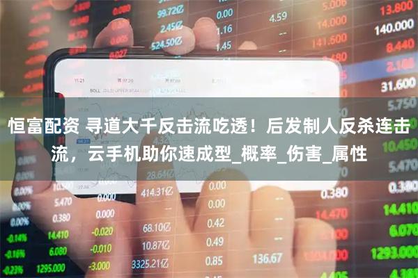 恒富配资 寻道大千反击流吃透！后发制人反杀连击流，云手机助你速成型_概率_伤害_属性