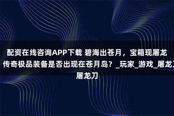 配资在线咨询APP下载 碧海出苍月，宝箱现屠龙！传奇极品装备是否出现在苍月岛？_玩家_游戏_屠龙刀