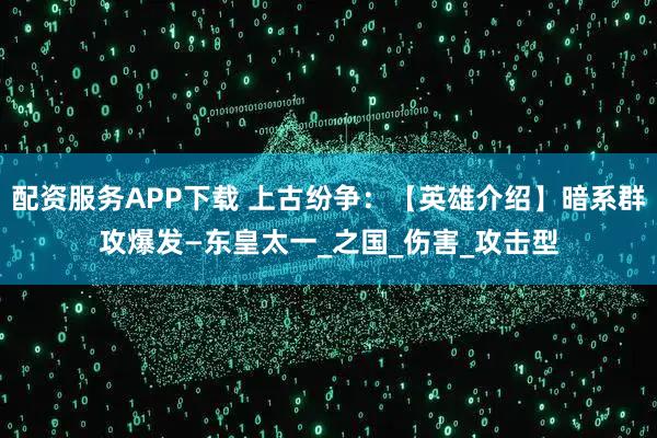 配资服务APP下载 上古纷争：【英雄介绍】暗系群攻爆发—东皇太一_之国_伤害_攻击型
