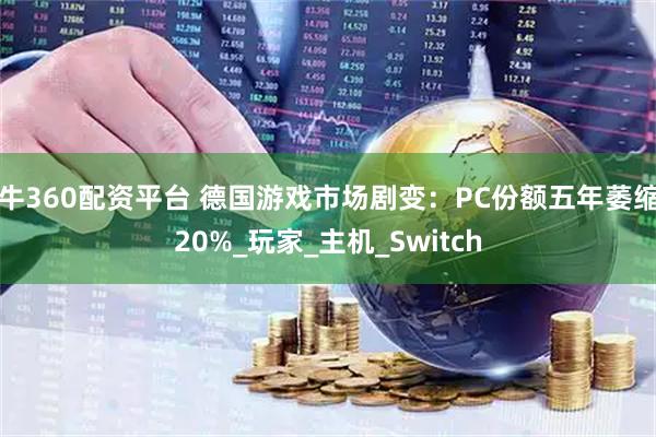牛360配资平台 德国游戏市场剧变：PC份额五年萎缩20%_玩家_主机_Switch
