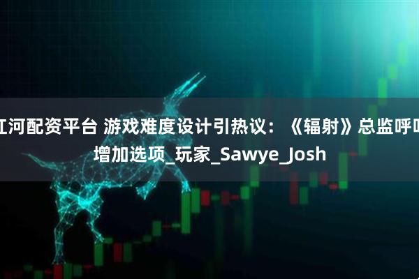 红河配资平台 游戏难度设计引热议：《辐射》总监呼吁增加选项_玩家_Sawye_Josh