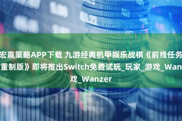 宏赢策略APP下载 九游经典机甲娱乐战棋《前线任务3：重制版》即将推出Switch免费试玩_玩家_游戏_Wanzer