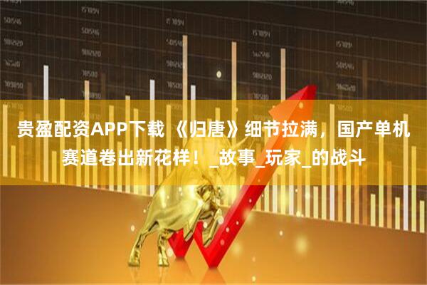 贵盈配资APP下载 《归唐》细节拉满，国产单机赛道卷出新花样！_故事_玩家_的战斗
