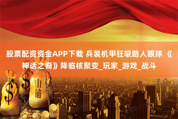 股票配资资金APP下载 兵装机甲狂吸路人眼球 《神话之裔》降临核聚变_玩家_游戏_战斗