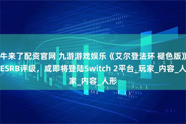 牛来了配资官网 九游游戏娱乐《艾尔登法环 褪色版》获ESRB评级，或即将登陆Switch 2平台_玩家_内容_人形