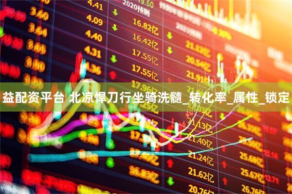益配资平台 北凉悍刀行坐骑洗髓_转化率_属性_锁定