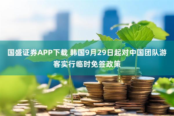 国盛证券APP下载 韩国9月29日起对中国团队游客实行临时免签政策