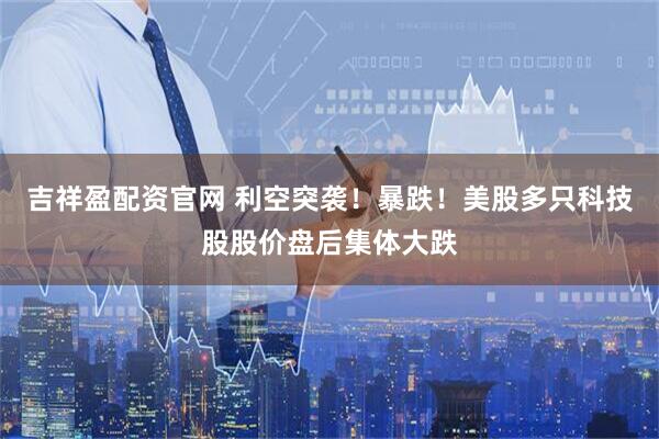 吉祥盈配资官网 利空突袭！暴跌！美股多只科技股股价盘后集体大跌