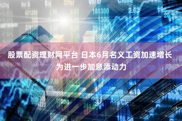 股票配资理财网平台 日本6月名义工资加速增长 为进一步加息添动力