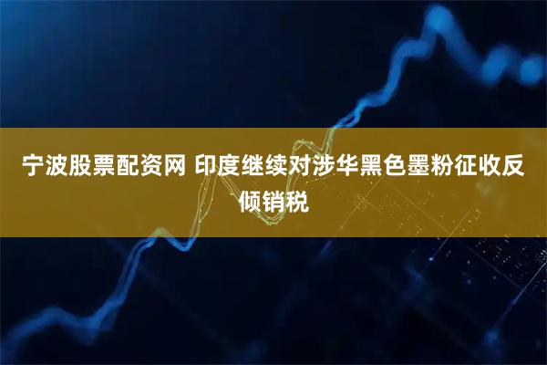 宁波股票配资网 印度继续对涉华黑色墨粉征收反倾销税