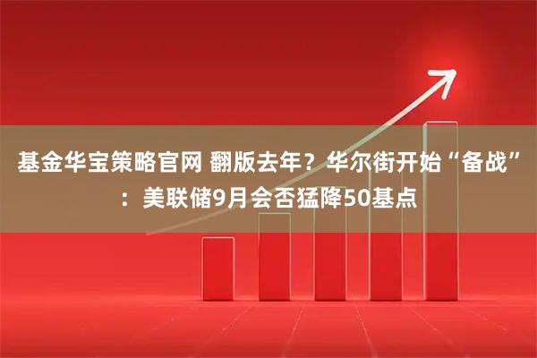 基金华宝策略官网 翻版去年？华尔街开始“备战”：美联储9月会否猛降50基点