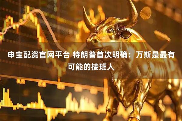 申宝配资官网平台 特朗普首次明确：万斯是最有可能的接班人