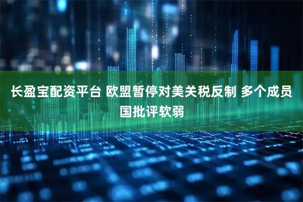 长盈宝配资平台 欧盟暂停对美关税反制 多个成员国批评软弱