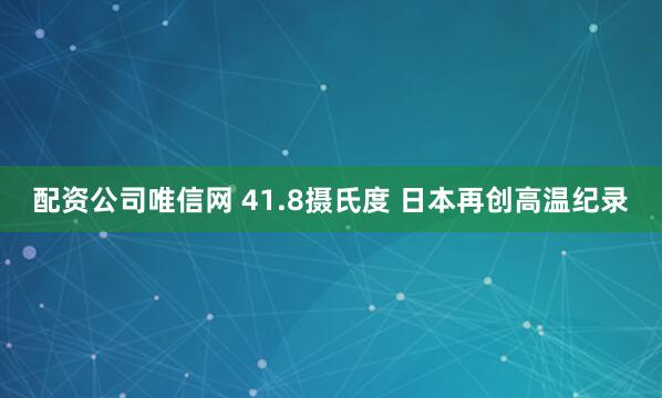 配资公司唯信网 41.8摄氏度 日本再创高温纪录