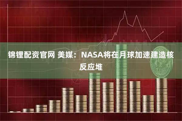 锦锂配资官网 美媒：NASA将在月球加速建造核反应堆