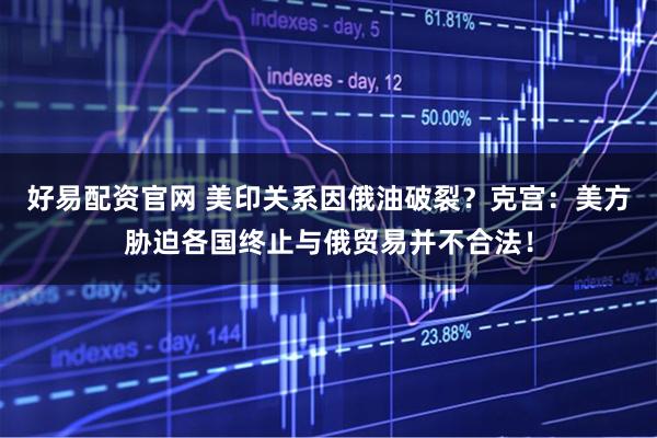好易配资官网 美印关系因俄油破裂？克宫：美方胁迫各国终止与俄贸易并不合法！