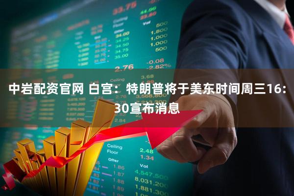 中岩配资官网 白宫：特朗普将于美东时间周三16:30宣布消息