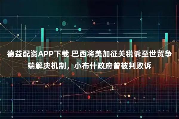 德益配资APP下载 巴西将美加征关税诉至世贸争端解决机制，小布什政府曾被判败诉