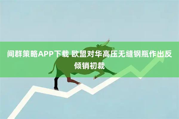 间群策略APP下载 欧盟对华高压无缝钢瓶作出反倾销初裁