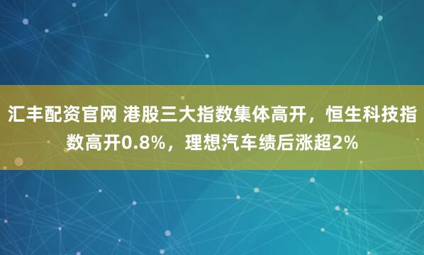 汇丰配资官网 港股三大指数集体高开，恒生科技指数高开0.8%，理想汽车绩后涨超2%