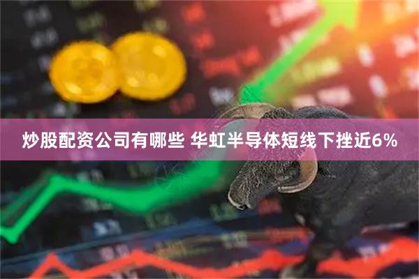 炒股配资公司有哪些 华虹半导体短线下挫近6%