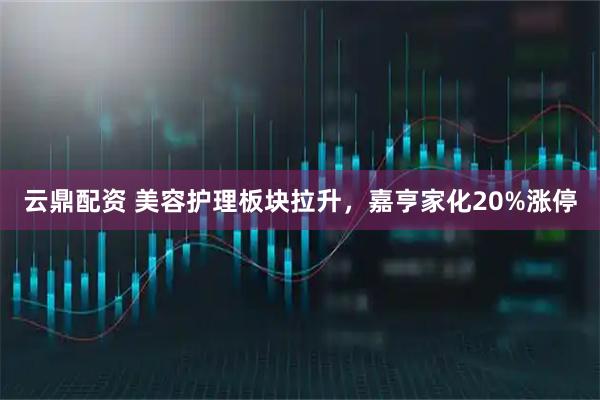 云鼎配资 美容护理板块拉升，嘉亨家化20%涨停