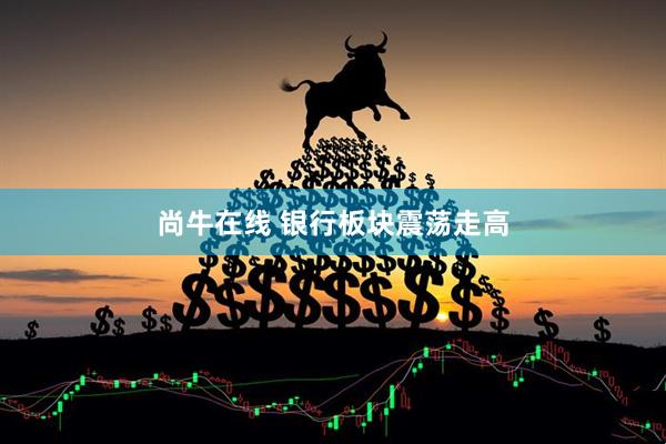 尚牛在线 银行板块震荡走高