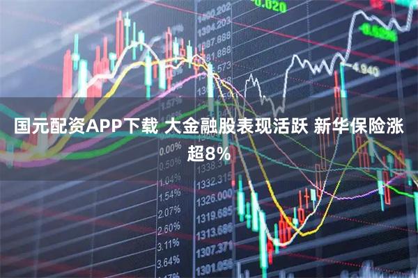 国元配资APP下载 大金融股表现活跃 新华保险涨超8%