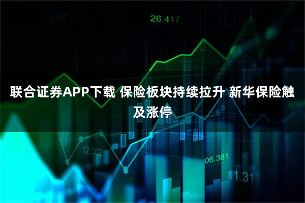 联合证券APP下载 保险板块持续拉升 新华保险触及涨停