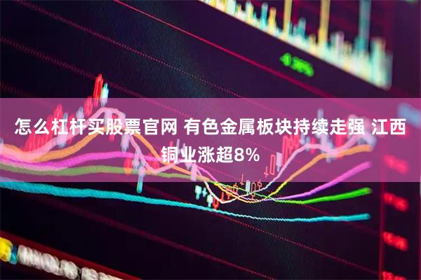 怎么杠杆买股票官网 有色金属板块持续走强 江西铜业涨超8%