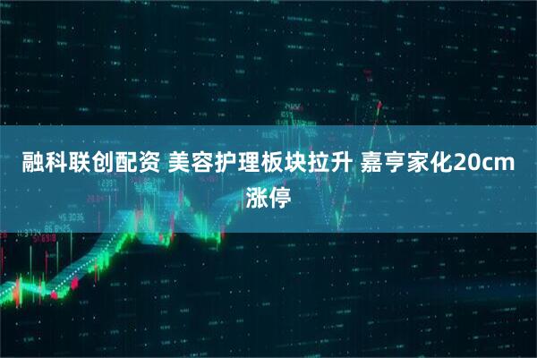 融科联创配资 美容护理板块拉升 嘉亨家化20cm涨停