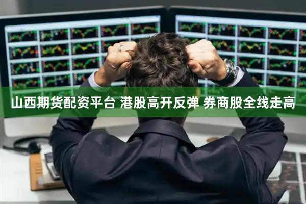山西期货配资平台 港股高开反弹 券商股全线走高