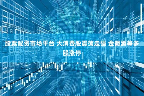 股票配资市场平台 大消费股震荡走强 金徽酒等多股涨停