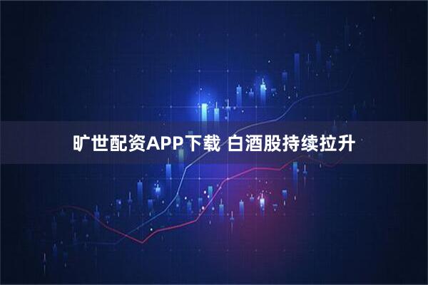 旷世配资APP下载 白酒股持续拉升