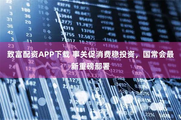 致富配资APP下载 事关促消费稳投资，国常会最新重磅部署