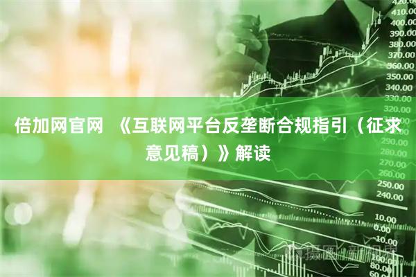 倍加网官网  《互联网平台反垄断合规指引（征求意见稿）》解读