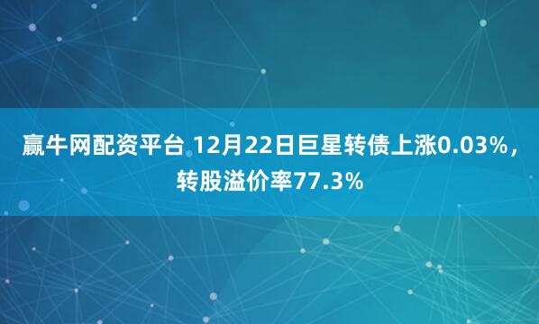 赢牛网配资平台 12月22日巨星转债上涨0.03%，转股溢价率77.3%