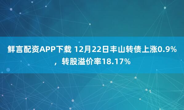 鲜言配资APP下载 12月22日丰山转债上涨0.9%，转股溢价率18.17%