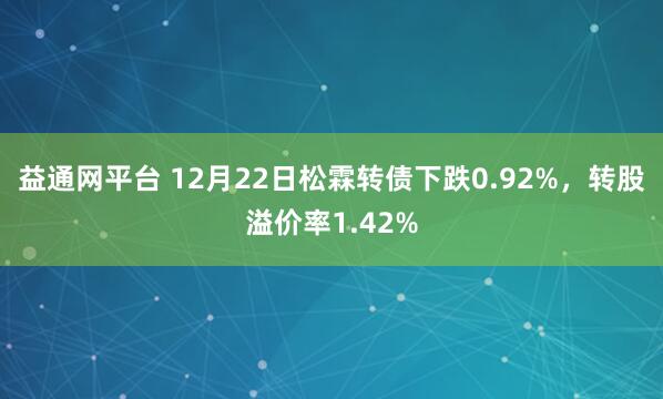 益通网平台 12月22日松霖转债下跌0.92%，转股溢价率1.42%
