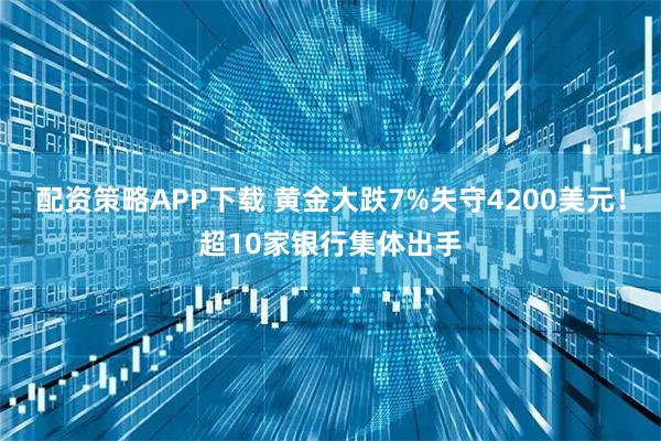 配资策略APP下载 黄金大跌7%失守4200美元！超10家银行集体出手