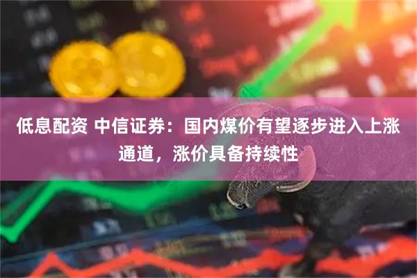 低息配资 中信证券：国内煤价有望逐步进入上涨通道，涨价具备持续性