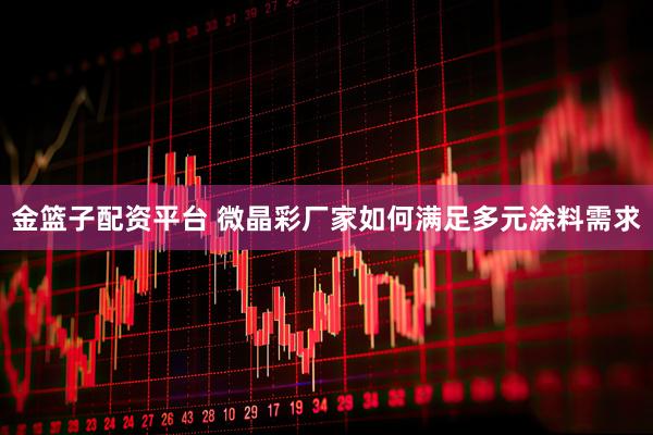 金篮子配资平台 微晶彩厂家如何满足多元涂料需求