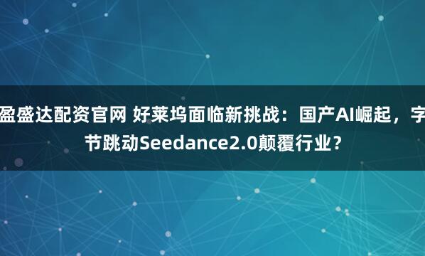 盈盛达配资官网 好莱坞面临新挑战：国产AI崛起，字节跳动Seedance2.0颠覆行业？
